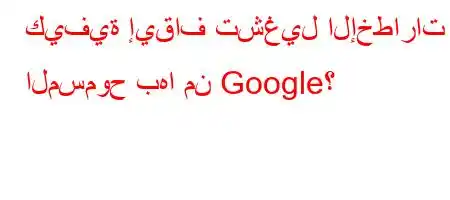 كيفية إيقاف تشغيل الإخطارات المسموح بها من Google؟